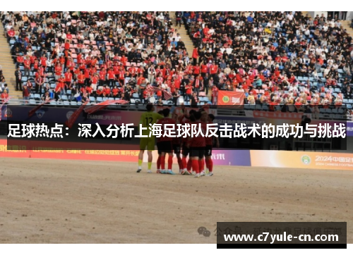 足球热点：深入分析上海足球队反击战术的成功与挑战