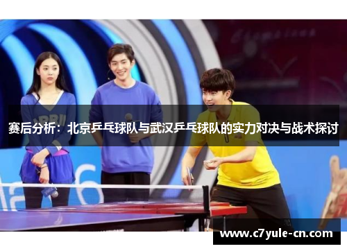 赛后分析：北京乒乓球队与武汉乒乓球队的实力对决与战术探讨