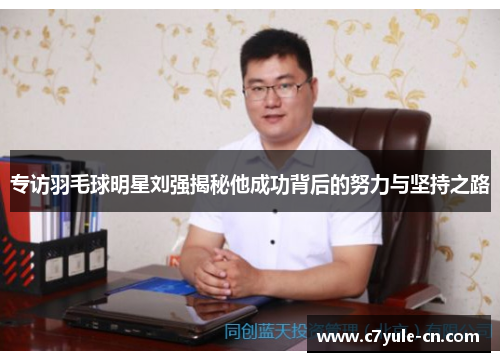 专访羽毛球明星刘强揭秘他成功背后的努力与坚持之路