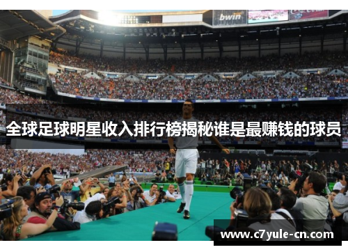 全球足球明星收入排行榜揭秘谁是最赚钱的球员