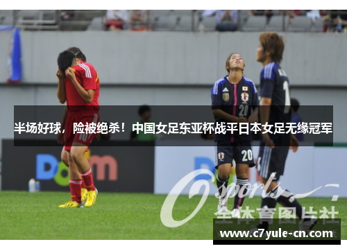 半场好球，险被绝杀！中国女足东亚杯战平日本女足无缘冠军