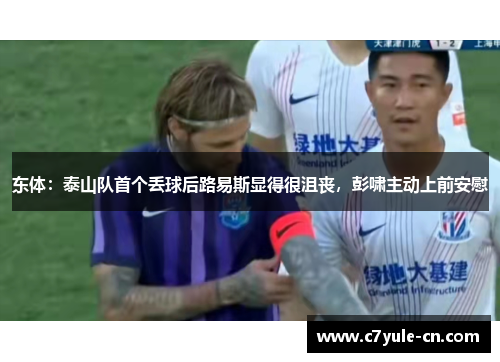 东体：泰山队首个丢球后路易斯显得很沮丧，彭啸主动上前安慰