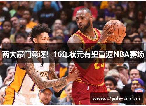 两大豪门竞逐！16年状元有望重返NBA赛场
