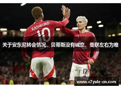 关于安东尼转会情况，贝蒂斯没有诚意，曼联左右为难